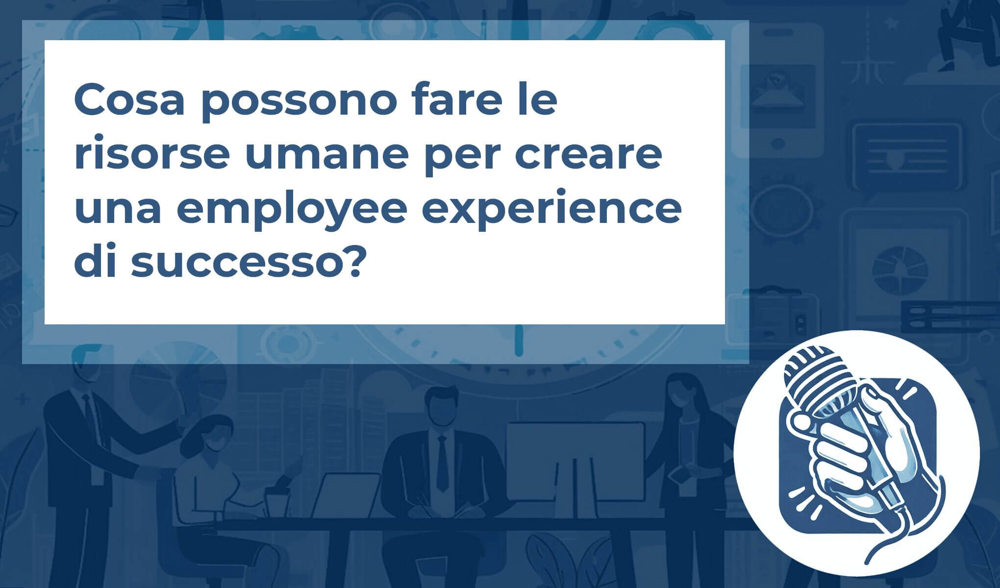 Cosa possono fare le Risorse Umane per creare un’Exployee Experience di successo?