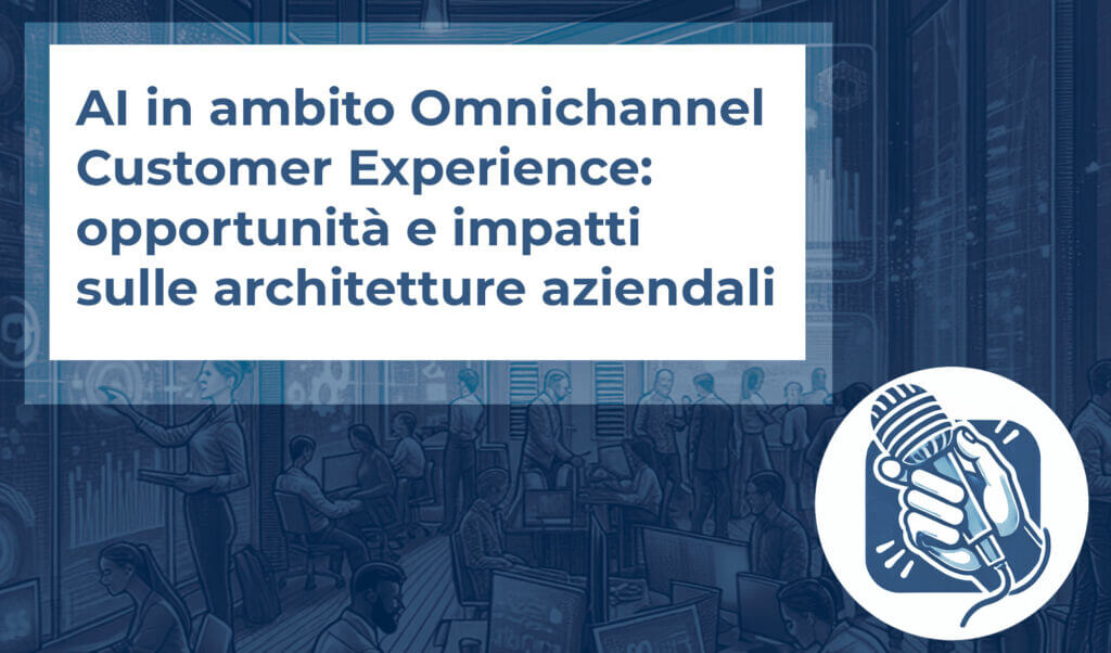 AI in ambito Omnichannel Customer Experience: opportunità e impatti sulle architetture aziendali